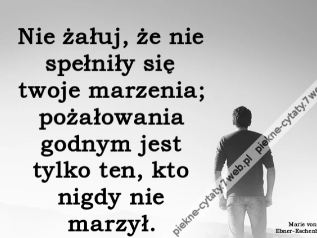 Nie żałuj, że nie spełniły się twoje marzenia; pożałowania godnym jest tylko ten, kto nigdy nie marzył.
