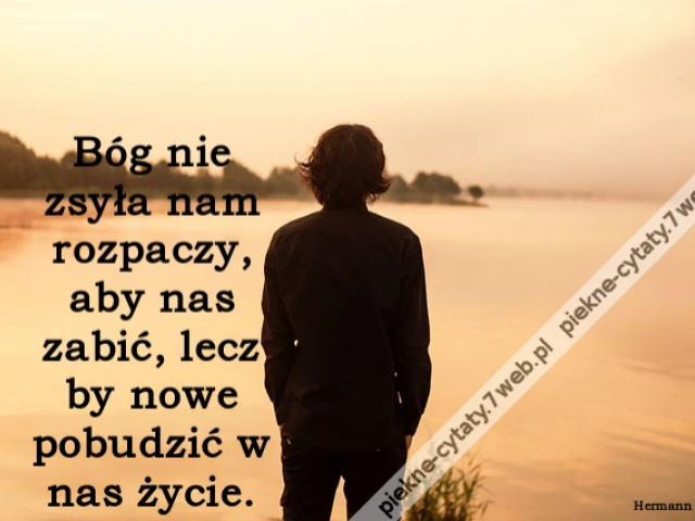 Bóg nie zsyła nam rozpaczy, aby nas zabić, lecz by nowe pobudzić w nas życie.