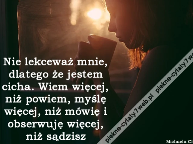 Nie lekceważ mnie, dlatego że jestem cicha. Wiem więcej, niż powiem, myślę więcej, niż mówię i obserwuję więcej, niż sądzisz