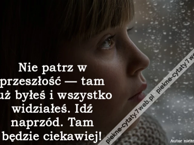 Nie patrz w przeszłość — tam już byłeś i wszystko widziałeś. Idź naprzód. Tam będzie ciekawiej!