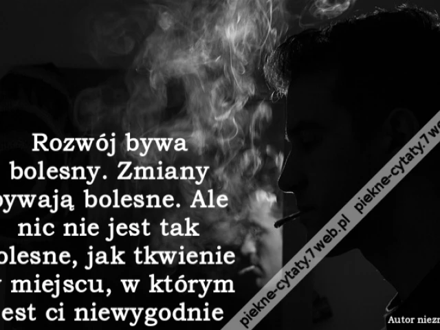 Rozwój bywa bolesny. Zmiany bywają bolesne. Ale nic nie jest tak bolesne, jak tkwienie w miejscu, w którym jest ci niewygodnie