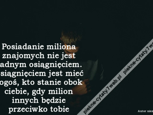 Posiadanie miliona znajomych nie jest żadnym osiągnięciem. Osiągnięciem jest mieć kogoś, kto stanie obok ciebie, gdy milion innych będzie przeciwko tobie.