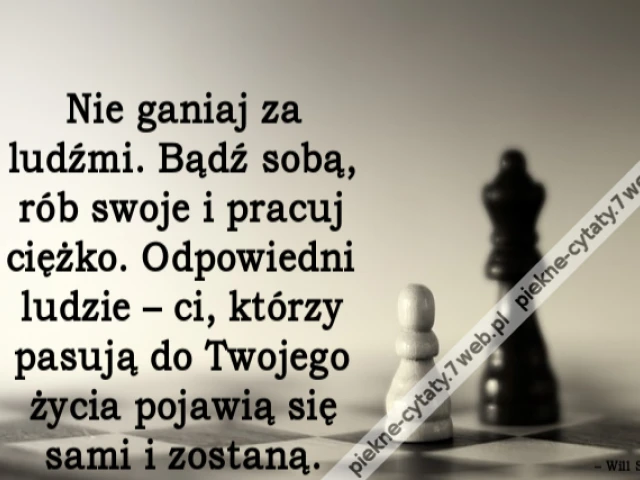 Nie ganiaj za ludźmi. Bądź sobą, rób swoje i pracuj ciężko. Odpowiedni ludzie – ci, którzy pasują do Twojego życia pojawią się sami i zostaną.