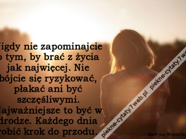 Nigdy nie zapominajcie o tym, by brać z życia jak najwięcej. Nie bójcie się ryzykować, płakać ani być szczęśliwymi. Najważniejsze to być w drodze. Każdego dnia robić krok do przodu.
