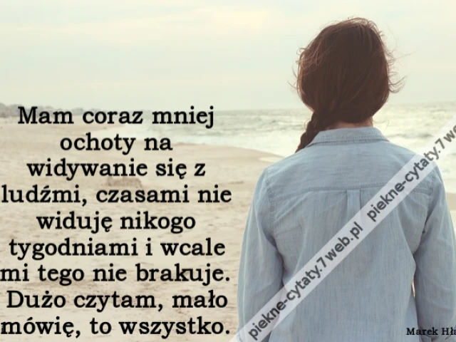 Mam coraz mniej ochoty na widywanie się z ludźmi, czasami nie widuję nikogo tygodniami i wcale mi tego nie brakuje. Dużo czytam, mało mówię, to wszystko