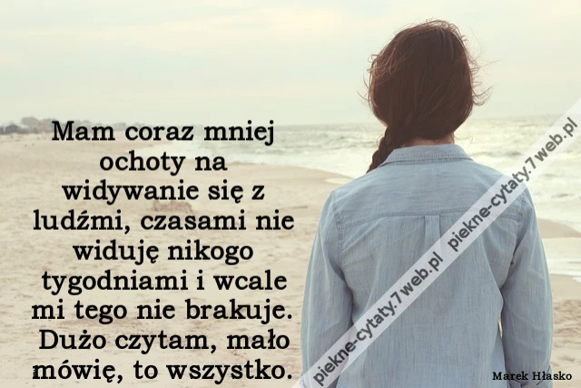 Mam coraz mniej ochoty na widywanie się z ludźmi, czasami nie widuję nikogo tygodniami i wcale mi tego nie brakuje. Dużo czytam, mało mówię, to wszystko