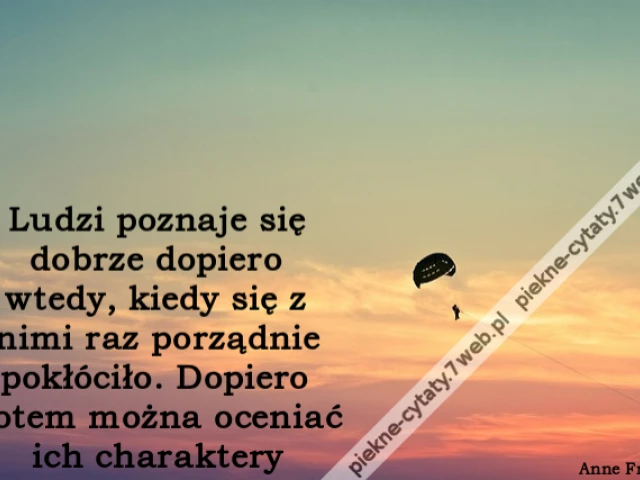 ludzi poznaje się dobrze dopiero wtedy, kiedy się z nimi raz porządnie pokłóciło. Dopiero potem można oceniać ich charaktery