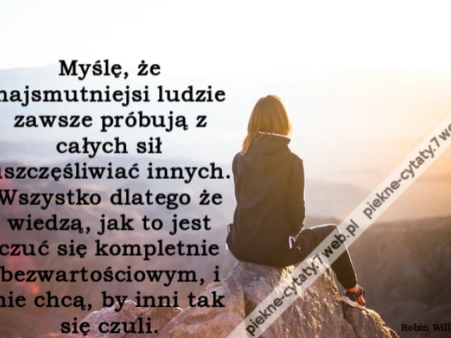 Myślę, że najsmutniejsi ludzie zawsze próbują z całych sił uszczęśliwiać innych. Wszystko dlatego że wiedzą, jak to jest czuć się kompletnie bezwartościowym, i nie chcą, by inni tak się czuli