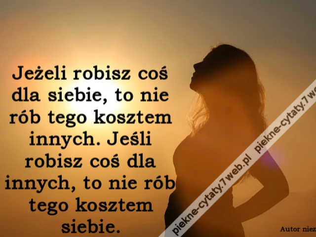 Jeżeli robisz coś dla siebie, to nie rób tego kosztem innych. Jeśli robisz coś dla innych, to nie rób tego kosztem siebie