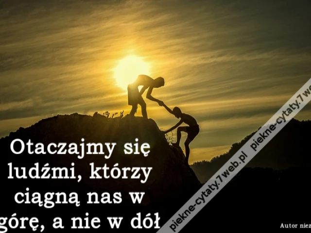Otaczajmy się ludźmi, którzy ciągną nas w górę, a nie w dół