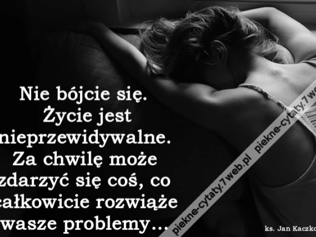 Nie bójcie się. Życie jest nieprzewidywalne. Za chwilę może zdarzyć się coś, co całkowicie rozwiąże wasze problemy…