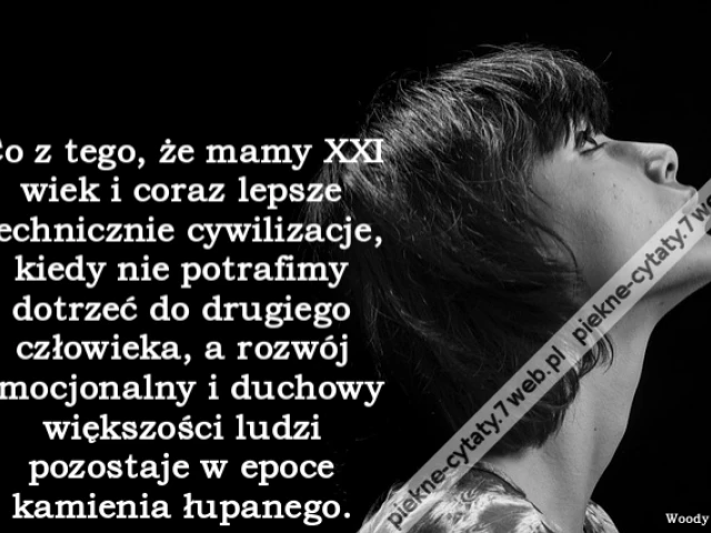 Co z tego, że mamy XXI wiek i coraz lepsze technicznie cywilizacje, kiedy nie potrafimy dotrzeć do drugiego człowieka, a rozwój emocjonalny i duchowy większości ludzi pozostaje w epoce kamienia łupanego