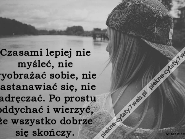Czasami lepiej nie myśleć, nie wyobrażać sobie, nie zastanawiać się, nie zadręczać. Po prostu oddychać i wierzyć, że wszystko dobrze się skończy.