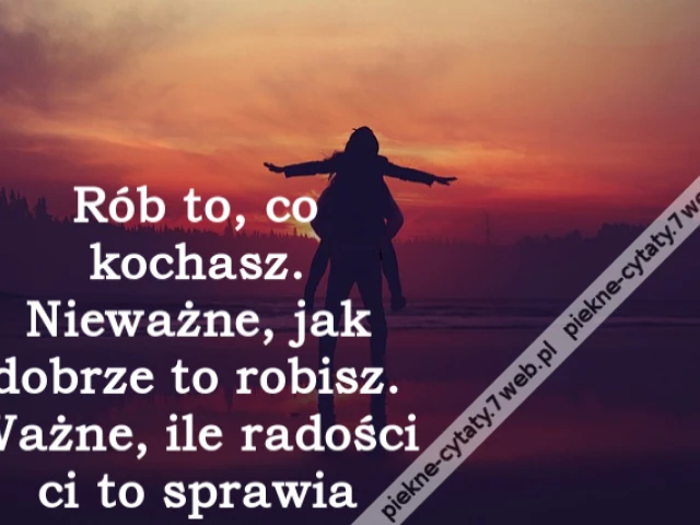 Rób to, co kochasz. Nieważne, jak dobrze to robisz. Ważne, ile radości ci to sprawia