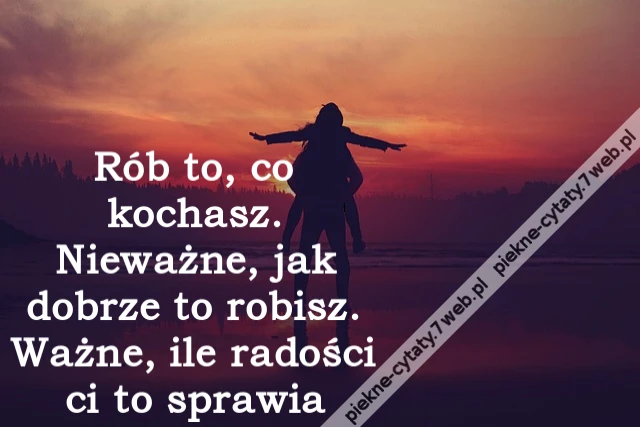 Rób to, co kochasz. Nieważne, jak dobrze to robisz. Ważne, ile radości ci to sprawia