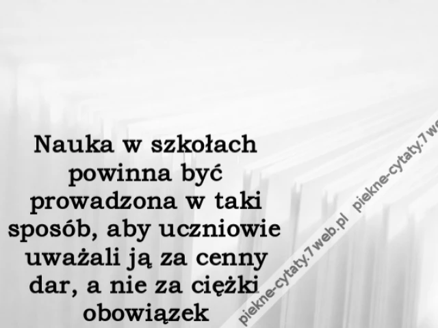 Nauka w szkołach powinna być prowadzona w taki sposób, aby uczniowie uważali ją za cenny dar, a nie za ciężki obowiązek