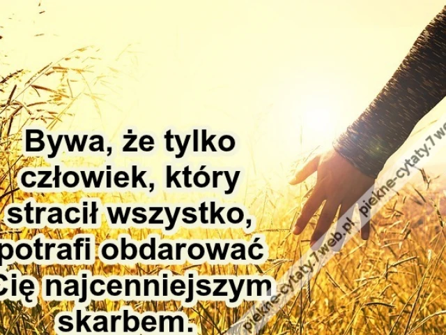 By­wa, że tyl­ko człowiek, który stra­cił wszys­tko, pot­ra­fi ob­da­rować Cię naj­cenniej­szym skarbem.