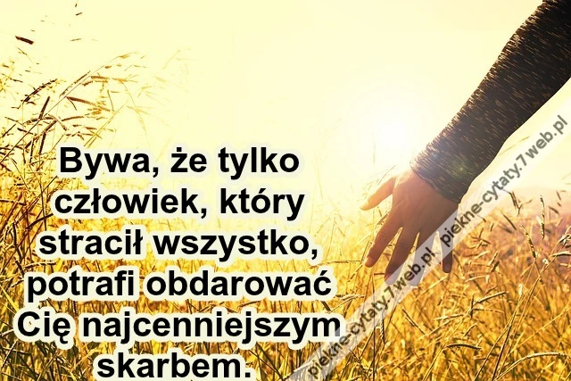Bywa, że tylko człowiek, który stracił wszystko, potrafi obdarować Cię najcenniejszym skarbem.
