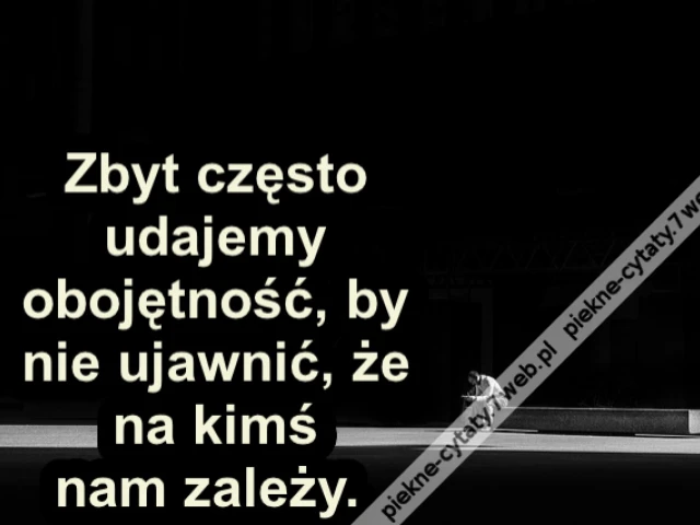 Zbyt często udajemy obojętność, by nie ujawnić, że na kimś nam zależy.