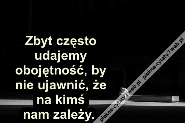 Zbyt często udajemy obojętność, by nie ujawnić, że na kimś nam zależy.
