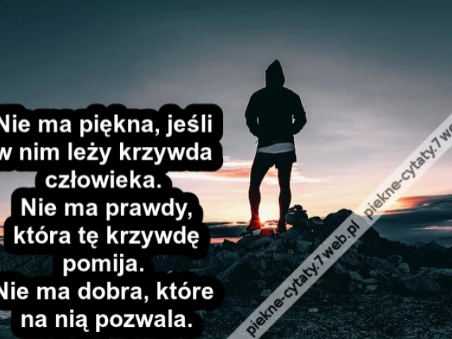 Nie ma piękna, jeśli w nim leży krzywda człowieka. Nie ma prawdy, która tę krzywdę pomija. Nie ma dobra, które na nią pozwala.