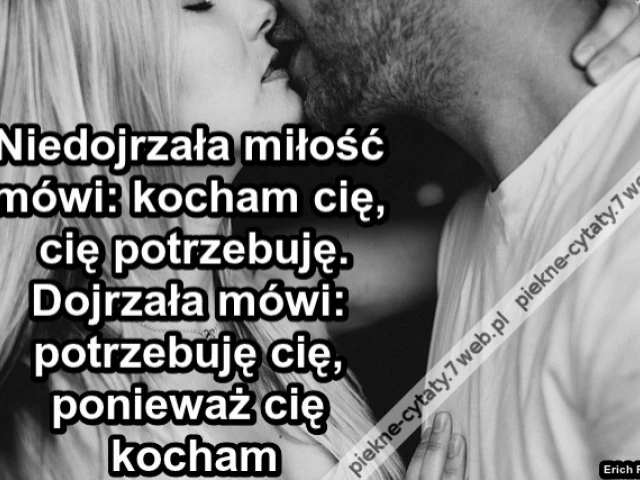 Niedojrzała miłość mówi: „Kocham cię, ponieważ cię potrzebuję". Dojrzała miłość powiada: „ Potrzebuję cię, ponieważ cię kocham