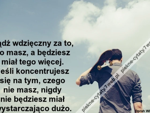 Bądź wdzięczny za to, co masz, a będziesz miał tego więcej. Jeśli koncentrujesz się na tym, czego nie masz, nigdy nie będziesz miał wystarczająco dużo.