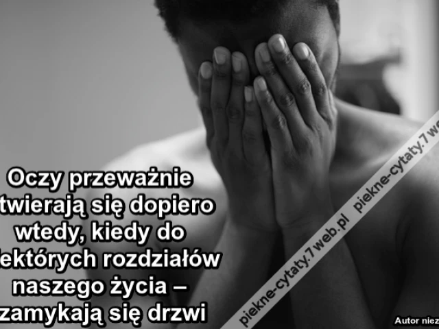 Oczy przeważnie otwierają się dopiero wtedy, kiedy do niektórych rozdziałów naszego życia – zamykają się drzwi.