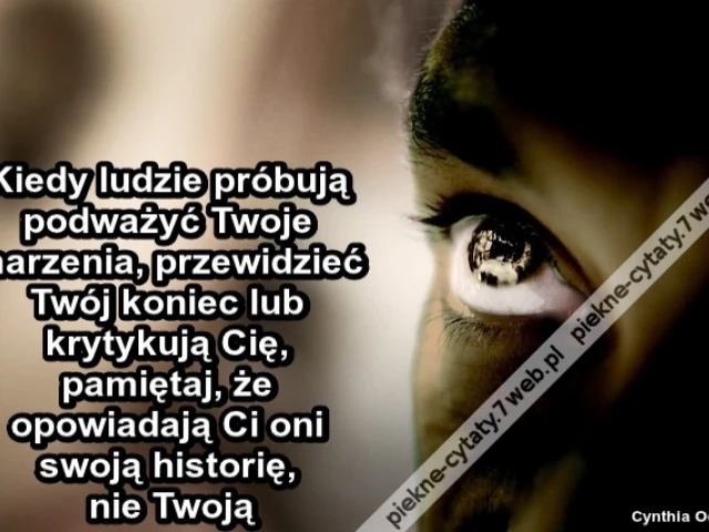 Kiedy ludzie próbują podważyć Twoje marzenia, przewidzieć Twój koniec lub krytykują Cię, pamiętaj, że opowiadają Ci oni swoją historię, nie Twoją
