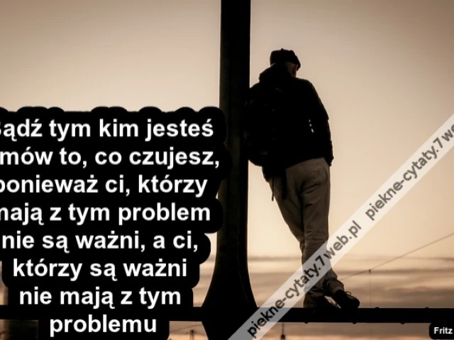 Bądź tym kim jesteś i mów to, co czujesz, ponieważ ci, którzy mają z tym problem nie są ważni, a ci, którzy są ważni nie mają z tym problemu