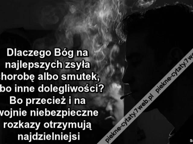 Dlaczego Bóg na najlepszych zsyła chorobę albo smutek, albo inne dolegliwości? Bo przecież i na wojnie niebezpieczne rozkazy otrzymują najdzielniejsi.