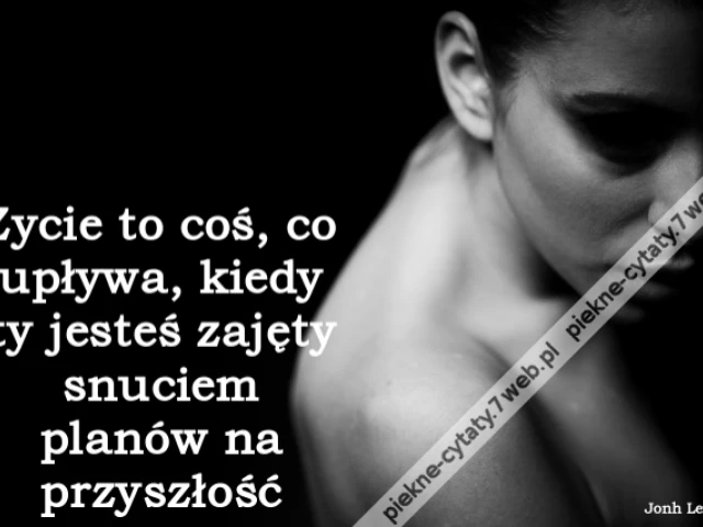 Życie to coś, co upływa, kiedy ty jesteś zajęty snuciem planów na przyszłość