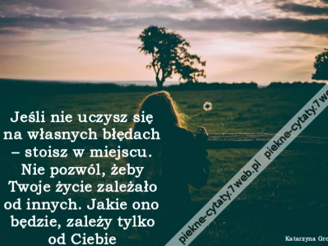 Jeśli nie uczysz się na własnych błędach – stoisz w miejscu. Nie pozwól, żeby Twoje życie zależało od innych. Jakie ono będzie, zależy tylko od Ciebie