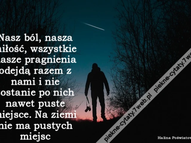 Nasz ból, nasza miłość, wszystkie nasze pragnienia odejdą razem z nami i nie zostanie po nich nawet puste miejsce. Na ziemi nie ma pustych miejsc
