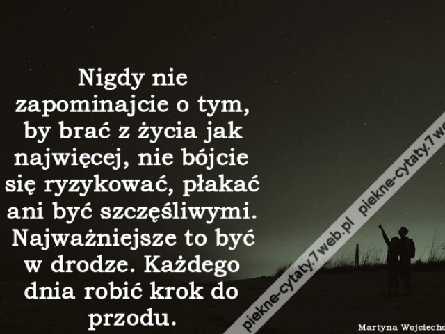 Nigdy nie zapominajcie o tym, by brać z życia jak najwięcej, nie bójcie się ryzykować, płakać ani być szczęśliwymi. Najważniejsze to być w drodze. Każdego dnia robić krok do przodu
