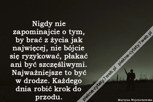 Nigdy nie zapominajcie o tym, by brać z życia jak najwięcej, nie bójcie się ryzykować, płakać ani być szczęśliwymi. Najważniejsze to być w drodze. Każdego dnia robić krok do przodu