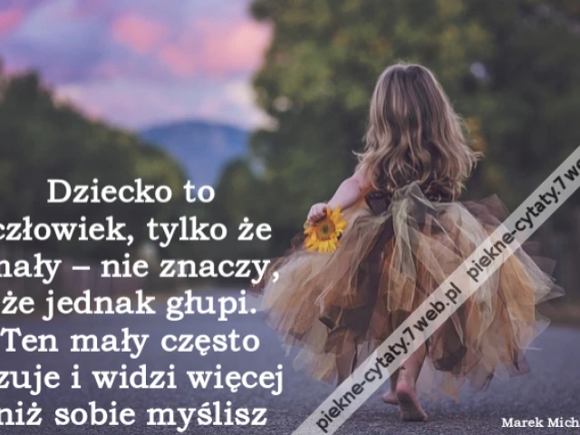 Dziecko to człowiek, tylko że mały – nie znaczy, że jednak głupi. Ten mały często czuje i widzi więcej niż sobie myślisz