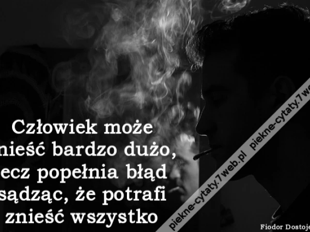 Człowiek może znieść bardzo dużo, lecz popełnia błąd sądząc, że potrafi znieść wszystko