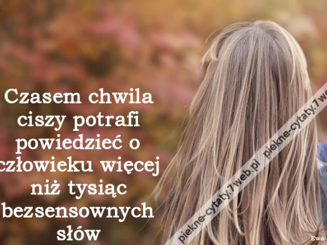 Czasem chwila ciszy potrafi powiedzieć o człowieku więcej niż tysiąc bezsensownych słów