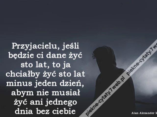 Przyjacielu, jeśli będzie ci dane żyć sto lat, to ja chciałby żyć sto lat minus jeden dzień, abym nie musiał żyć ani jednego dnia bez ciebie