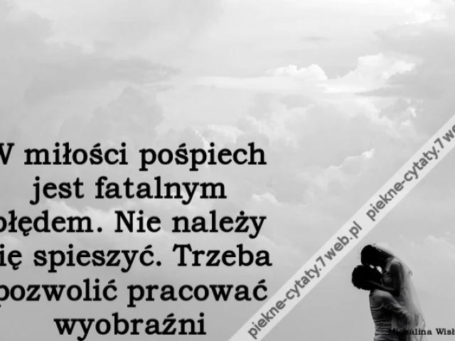 W miłości pośpiech jest fatalnym błędem. Nie należy się spieszyć. Trzeba pozwolić pracować wyobraźni