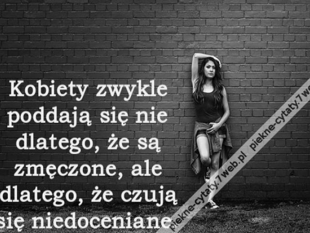 Kobiety zwykle poddają się nie dlatego, że są zmęczone, ale dlatego, że czują się niedoceniane.