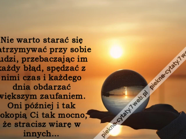 Nie warto starać się zatrzymywać przy sobie ludzi, przebaczając im każdy błąd, spędzać z nimi czas i każdego dnia obdarzać większym zaufaniem. Oni później i tak dokopią Ci tak mocno, że stracisz wiarę w innych...