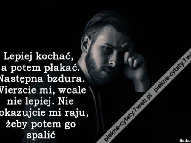 Lepiej kochać, a potem płakać. Następna bzdura. Wierzcie mi, wcale nie lepiej. Nie pokazujcie mi raju, żeby potem go spalić