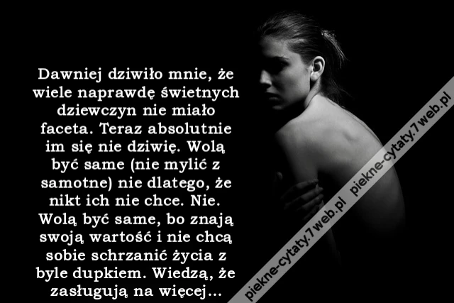 Dawniej dziwiło mnie, że wiele naprawdę świetnych dziewczyn nie miało faceta. Teraz absolutnie im się nie dziwię. Wolą być same (nie mylić z samotne) nie dlatego, że nikt ich nie chce. Nie. Wolą być same, bo znają swoją wartość i nie chcą sobie schrzanići
