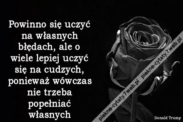Powinno się uczyć na własnych błędach, ale o wiele lepiej uczyć się na cudzych, ponieważ wówczas nie trzeba popełniać własnych