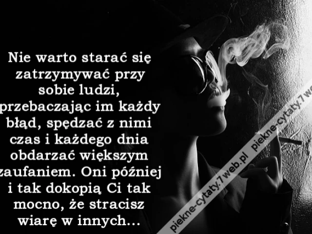 Nie warto starać się zatrzymywać przy sobie ludzi, przebaczając im każdy błąd, spędzać z nimi czas i każdego dnia obdarzać większym zaufaniem. Oni później i tak dokopią Ci tak mocno, że stracisz wiarę w innych...