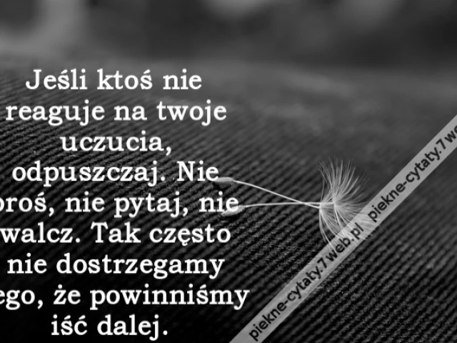 Jeśli ktoś nie reaguje na twoje uczucia, odpuszczaj. Nie proś, nie pytaj, nie walcz. Tak często nie dostrzegamy tego, że powinniśmy iść dalej.