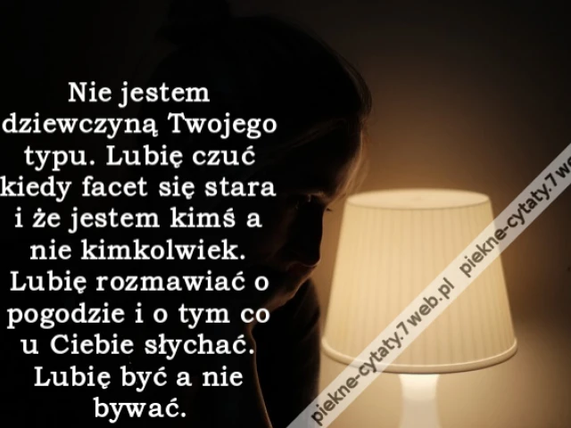Nie jestem dziewczyną Twojego typu. Lubię czuć kiedy facet się stara i że jestem kimś a nie kimkolwiek. Lubię rozmawiać o pogodzie i o tym co u Ciebie słychać. Lubię być a nie bywać.