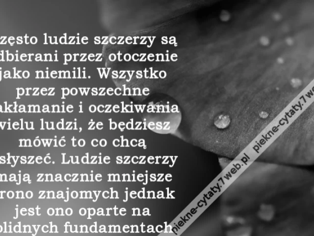 Często ludzie szczerzy są odbierani przez otoczenie jako niemili. Wszystko przez powszechne zakłamanie i oczekiwania wielu ludzi, że będziesz mówić to co chcą usłyszeć. Ludzie szczerzy mają znacznie mniejsze grono znajomych jednak jest ono oparte na solid